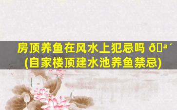 房顶养鱼在风水上犯忌吗 🪴 (自家楼顶建水池养鱼禁忌)